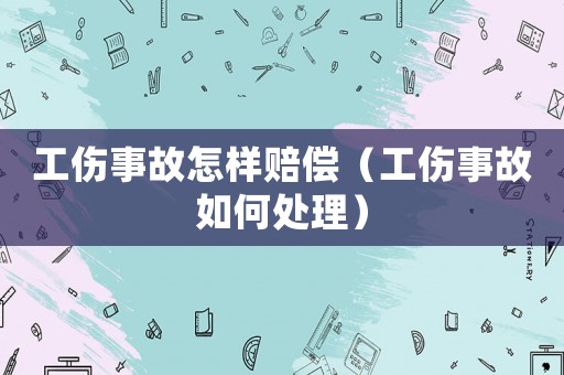 工傷事故怎樣賠償（工傷事故如何處理）