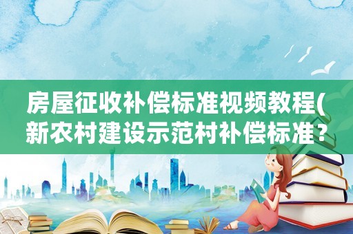 房屋征收補償標準視頻教程(新農村建設示范村補償標準？)