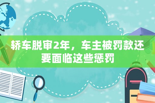 轎車脫審2年，車主被罰款還要面臨這些懲罰