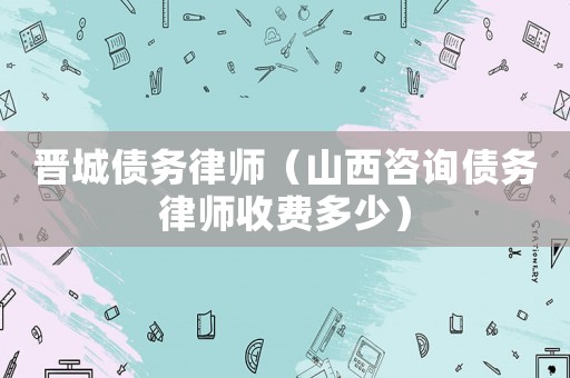 晉城債務律師（山西咨詢債務律師收費多少）