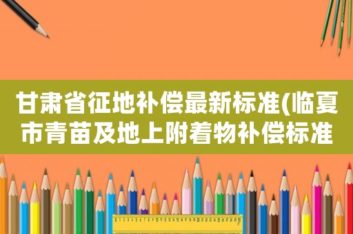 甘肅省征地補償最新標準(臨夏市青苗及地上附著物補償標準？)