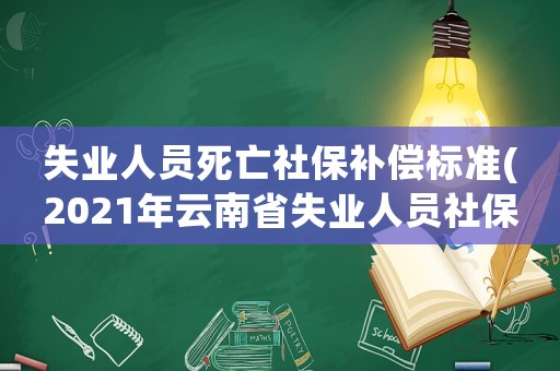 失業人員死亡社保補償標準(2021年云南省失業人員社保補貼)