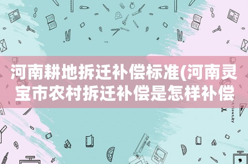 河南耕地拆遷補(bǔ)償標(biāo)準(zhǔn)(河南靈寶市農(nóng)村拆遷補(bǔ)償是怎樣補(bǔ)償?shù)模?