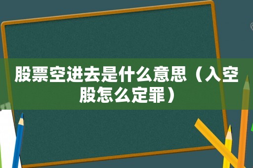 股票空進去是什么意思（入空股怎么定罪）