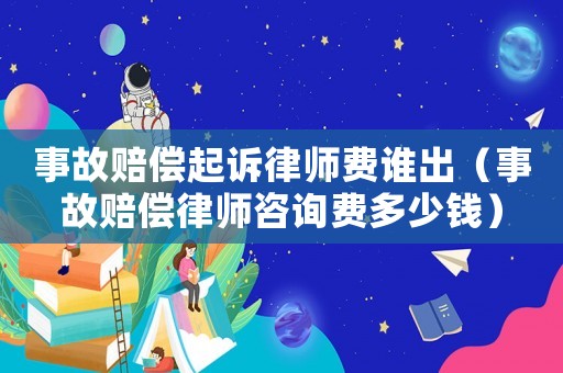 事故賠償起訴律師費(fèi)誰出（事故賠償律師咨詢費(fèi)多少錢）