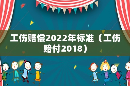 工傷賠償2022年標準（工傷賠付2018）