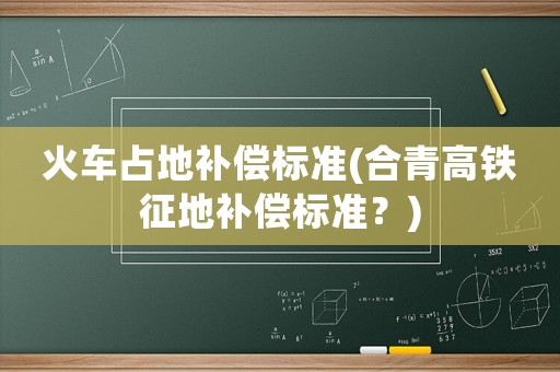 火車占地補償標準(合青高鐵征地補償標準？)
