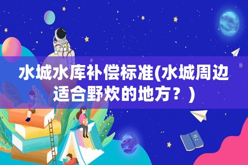 水城水庫補償標準(水城周邊適合野炊的地方？)