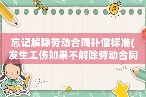 忘記解除勞動合同補償標準(發生工傷如果不解除勞動合同單位怎么賠償)