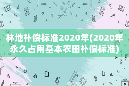 林地補償標準2020年(2020年永久占用基本農田補償標準)