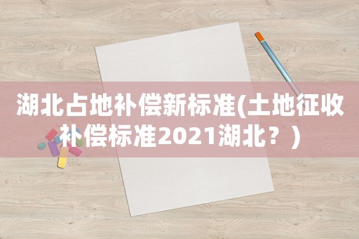湖北占地補(bǔ)償新標(biāo)準(zhǔn)(土地征收補(bǔ)償標(biāo)準(zhǔn)2021湖北？)