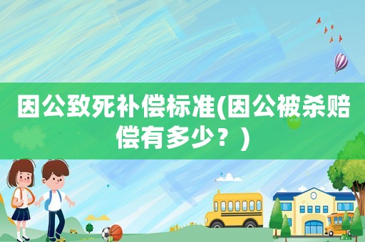 因公致死補償標準(因公被殺賠償有多少？)