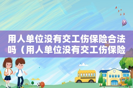 用人單位沒有交工傷保險合法嗎（用人單位沒有交工傷保險）