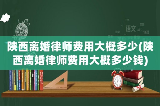 陜西離婚律師費用大概多少(陜西離婚律師費用大概多少錢)