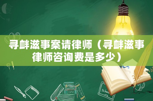 尋釁滋事案請律師（尋釁滋事律師咨詢費是多少）