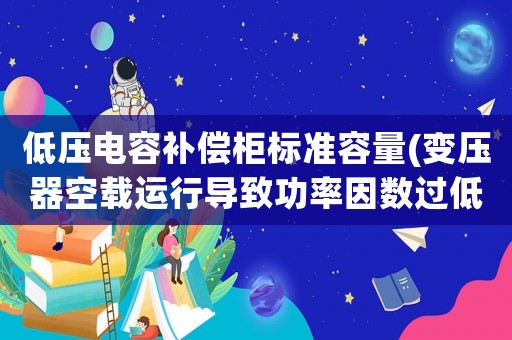 低壓電容補償柜標準容量(變壓器空載運行導致功率因數過低，電容補償柜不能投入運行。目前在0.85左右，有什么辦法解決)