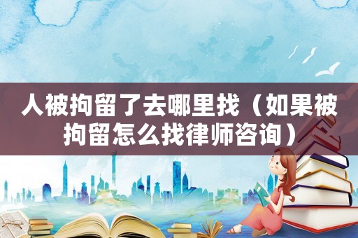 人被拘留了去哪里找（如果被拘留怎么找律師咨詢）