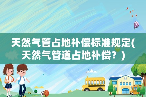 天然氣管占地補償標準規定(天然氣管道占地補償？)