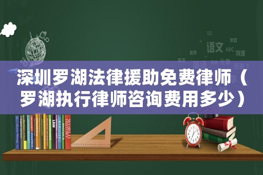 深圳羅湖法律援助免費律師（羅湖執行律師咨詢費用多少）
