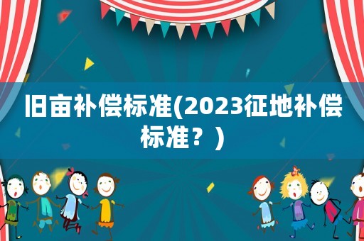 舊畝補償標準(2023征地補償標準？)
