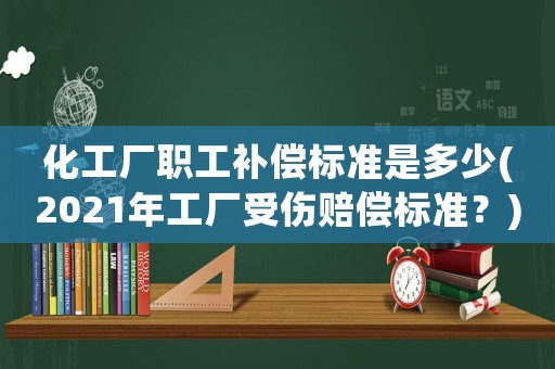 化工廠職工補償標準是多少(2021年工廠受傷賠償標準？)