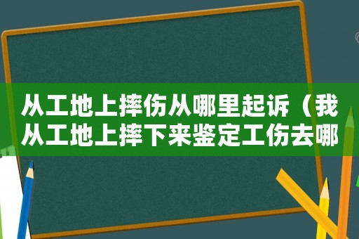 從工地上摔傷從哪里起訴（我從工地上摔下來鑒定工傷去哪）