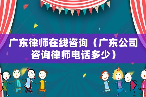 廣東律師在線咨詢（廣東公司咨詢律師電話多少）