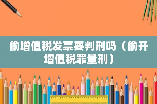 偷增值稅發(fā)票要判刑嗎（偷開增值稅罪量刑）