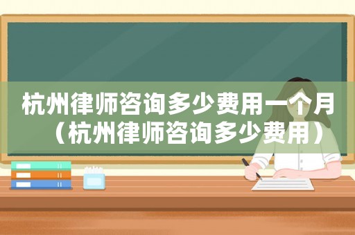 杭州律師咨詢多少費用一個月（杭州律師咨詢多少費用）