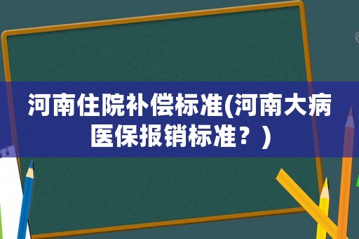 河南住院補償標準(河南大病醫保報銷標準？)
