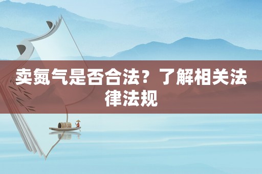 賣氮氣是否合法？了解相關法律法規(guī)