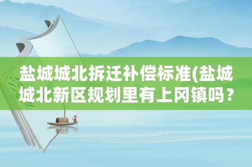 鹽城城北拆遷補償標準(鹽城城北新區規劃里有上岡鎮嗎？)