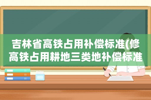 吉林省高鐵占用補(bǔ)償標(biāo)準(zhǔn)(修高鐵占用耕地三類地補(bǔ)償標(biāo)準(zhǔn)？)