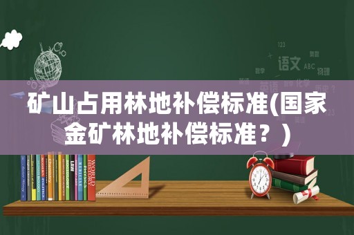 礦山占用林地補(bǔ)償標(biāo)準(zhǔn)(國(guó)家金礦林地補(bǔ)償標(biāo)準(zhǔn)？)