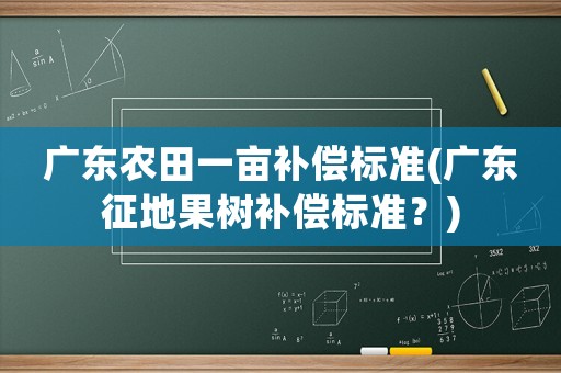 廣東農田一畝補償標準(廣東征地果樹補償標準？)