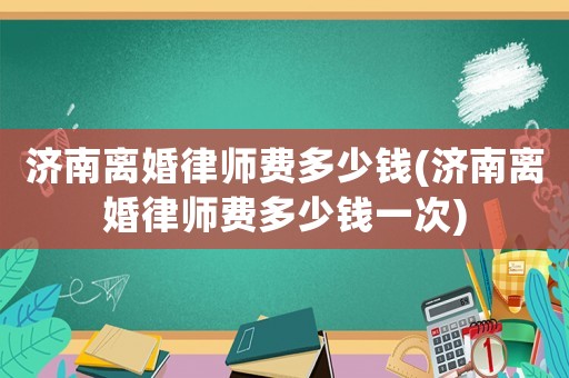 濟南離婚律師費多少錢(濟南離婚律師費多少錢一次)