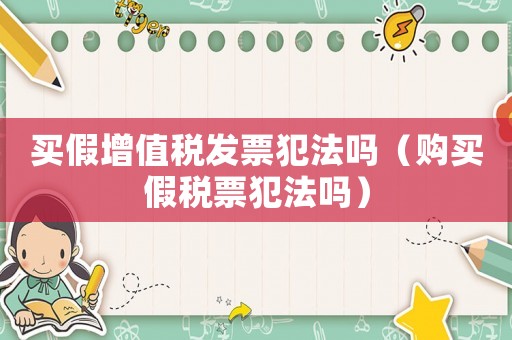 買(mǎi)假增值稅發(fā)票犯法嗎（購(gòu)買(mǎi)假稅票犯法嗎）