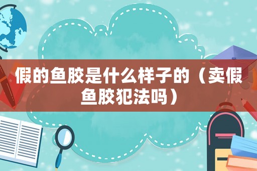 假的魚膠是什么樣子的（賣假魚膠犯法嗎）