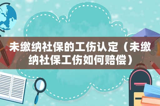 未繳納社保的工傷認(rèn)定（未繳納社保工傷如何賠償）