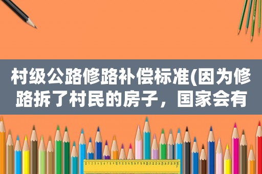 村級(jí)公路修路補(bǔ)償標(biāo)準(zhǔn)(因?yàn)樾蘼凡鹆舜迕竦姆孔樱瑖?guó)家會(huì)有哪些補(bǔ)償？)