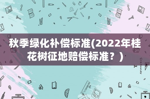 秋季綠化補償標準(2022年桂花樹征地賠償標準？)