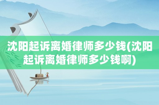 沈陽起訴離婚律師多少錢(沈陽起訴離婚律師多少錢啊)
