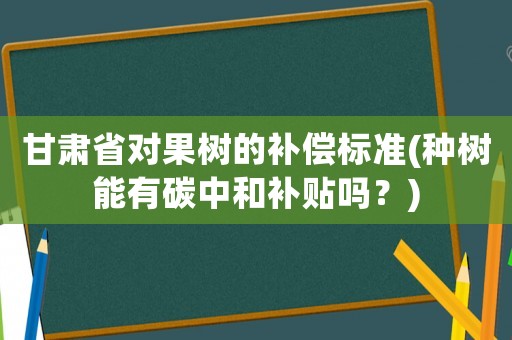 甘肅省對果樹的補償標準(種樹能有碳中和補貼嗎？)