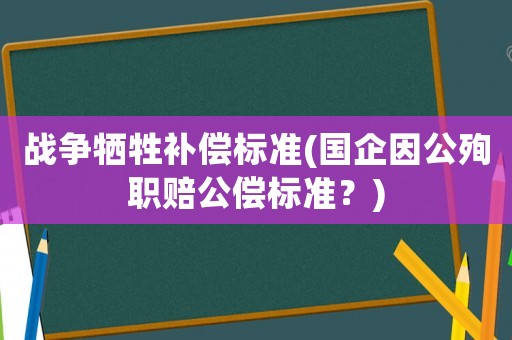 戰(zhàn)爭犧牲補償標準(國企因公殉職賠公償標準？)