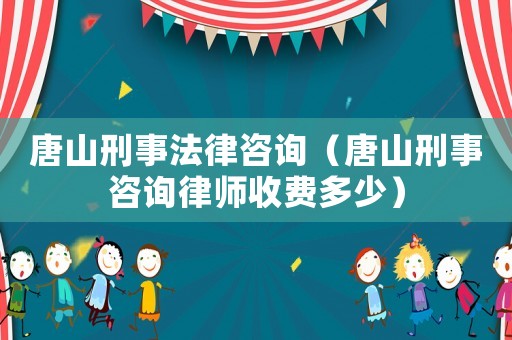 唐山刑事法律咨詢（唐山刑事咨詢律師收費多少）