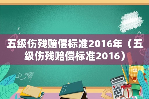 五級(jí)傷殘賠償標(biāo)準(zhǔn)2016年（五級(jí)傷殘賠償標(biāo)準(zhǔn)2016）