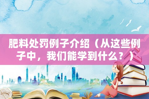 肥料處罰例子介紹（從這些例子中，我們能學到什么？）