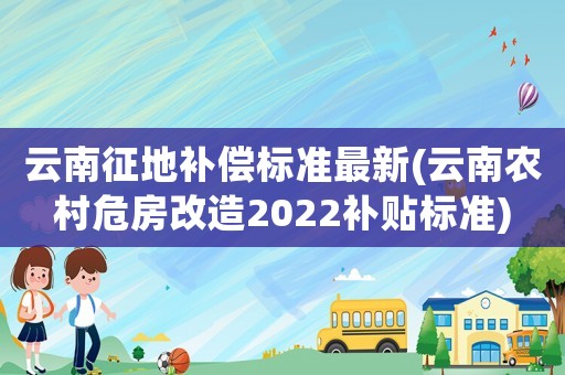 云南征地補償標(biāo)準(zhǔn)最新(云南農(nóng)村危房改造2022補貼標(biāo)準(zhǔn))