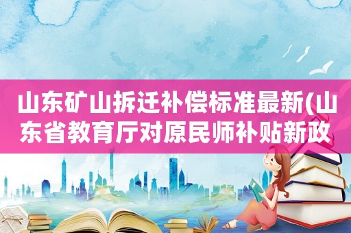 山東礦山拆遷補(bǔ)償標(biāo)準(zhǔn)最新(山東省教育廳對(duì)原民師補(bǔ)貼新政策)