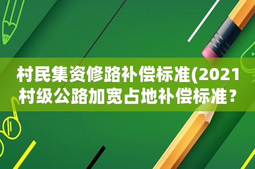 村民集資修路補償標準(2021村級公路加寬占地補償標準？)